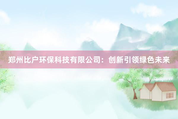 郑州比户环保科技有限公司：创新引领绿色未来